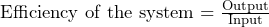  \text{Efficiency of the system} = \frac{\text{Output}}{\text{Input}} 